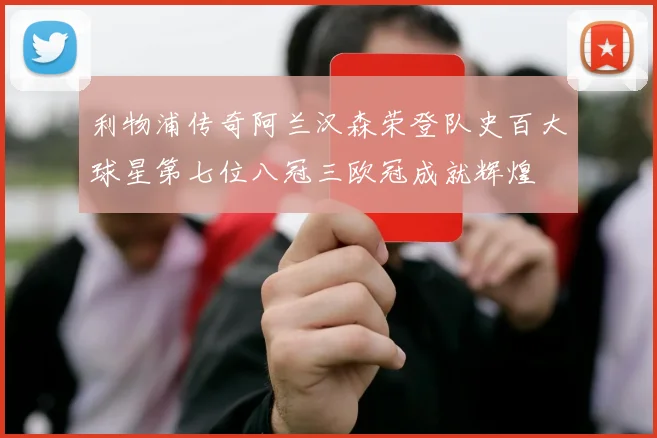利物浦传奇阿兰汉森荣登队史百大球星第七位八冠三欧冠成就辉煌