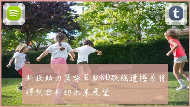 科技助力篮球革新KD踩线遗憾或将得到弥补的未来展望