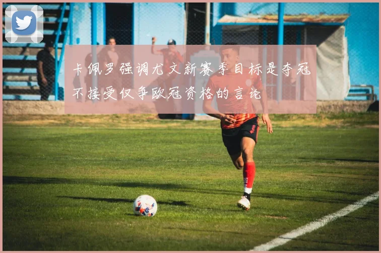 卡佩罗强调尤文新赛季目标是夺冠不接受仅争欧冠资格的言论