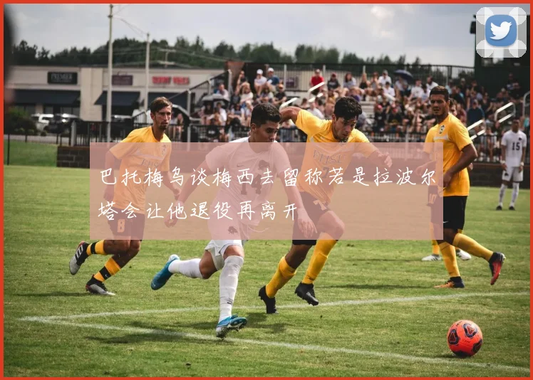 巴托梅乌谈梅西去留称若是拉波尔塔会让他退役再离开