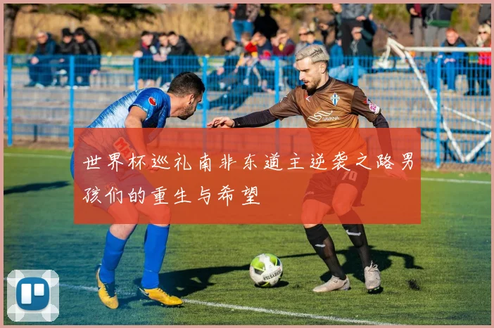 世界杯巡礼南非东道主逆袭之路男孩们的重生与希望