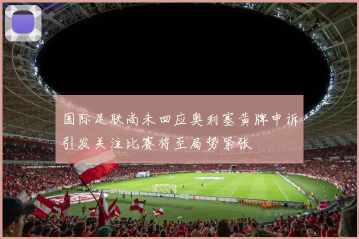 国际足联尚未回应奥利塞黄牌申诉引发关注比赛将至局势紧张