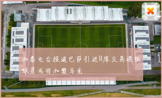 加泰电台报道巴萨引进B席交易遇阻球员或将加盟马竞