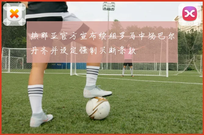 热那亚官方宣布续租罗马中场巴尔丹齐并设定强制买断条款