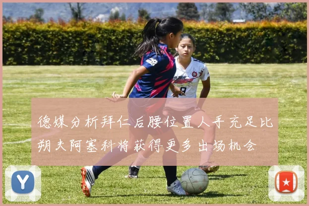 德媒分析拜仁后腰位置人手充足比朔夫阿塞科将获得更多出场机会